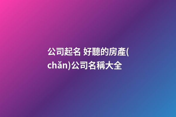 公司起名 好聽的房產(chǎn)公司名稱大全-第1張-公司起名-玄機派